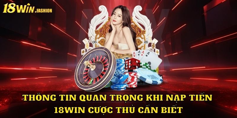 Thông tin quan trọng khi nạp tiền 18Win cược thủ cần biết